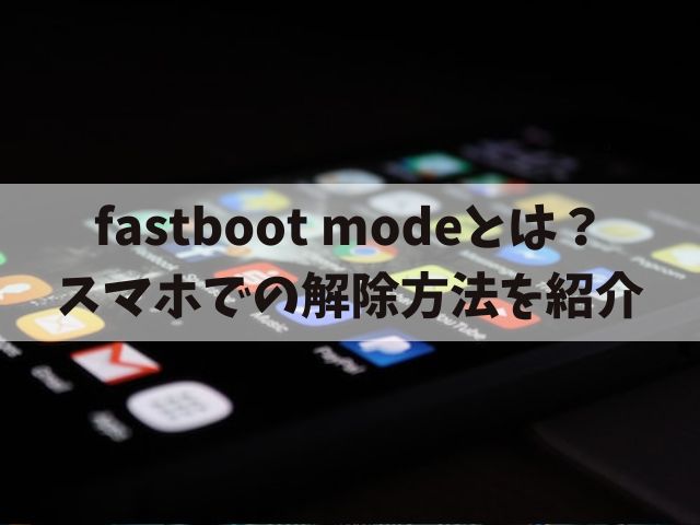 fastboot modeとは?抜け出せない場合のスマホでの解除方法を紹介