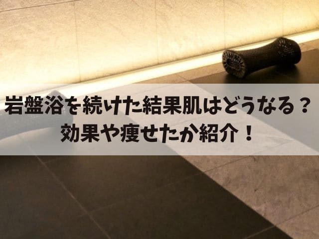 岩盤浴を続けた結果肌はどうなった？効果や痩せたか紹介！