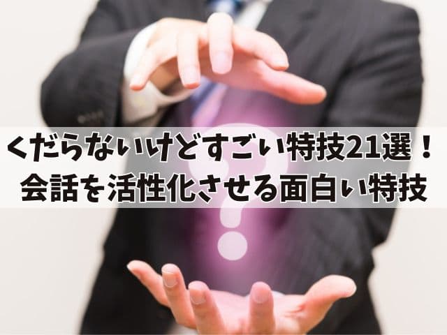 くだらないけどすごい特技21選！会話を活性化させる面白い特技