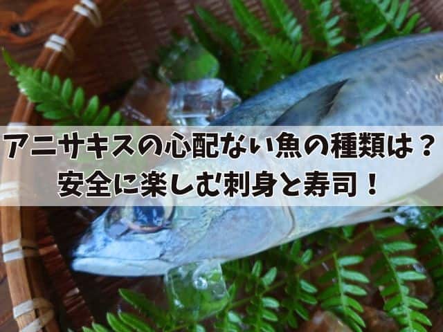 アニサキスの心配なしの魚の種類は?安全に楽しむ刺身と寿司!