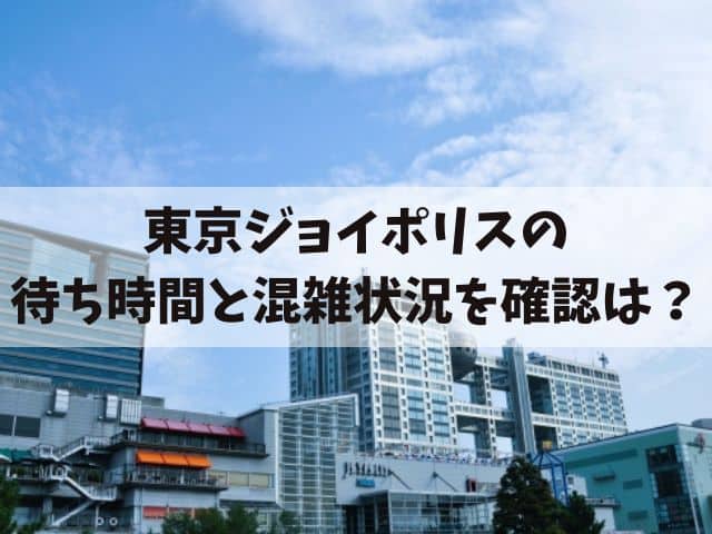 ジョイポリスお台場の混雑予想は出来る?待ち時間をリアルタイムで確認する方法も紹介