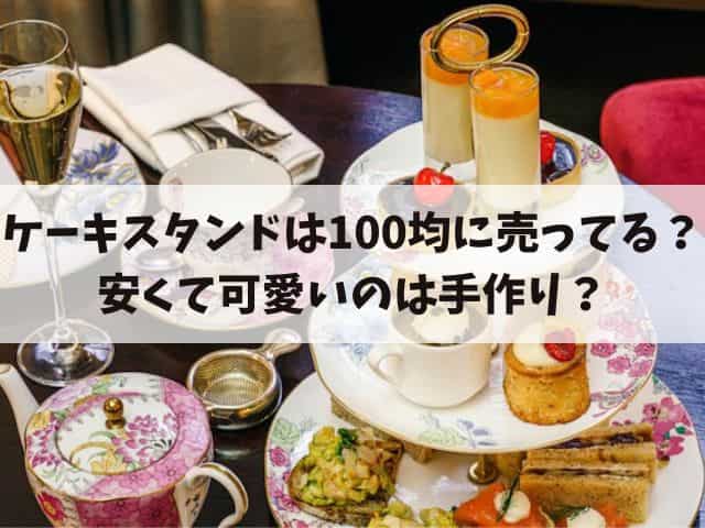 ケーキスタンドは100均のどこに売ってる？安くて可愛いのはダイソーかセリアか手作り？