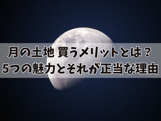 月の土地を買うメリットとは？5つの魅力とそれが正当な理由