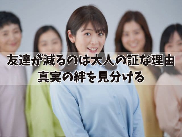 「友達が減っていくのが大人の証です」と言われる理由は？真実の絆を見分ける