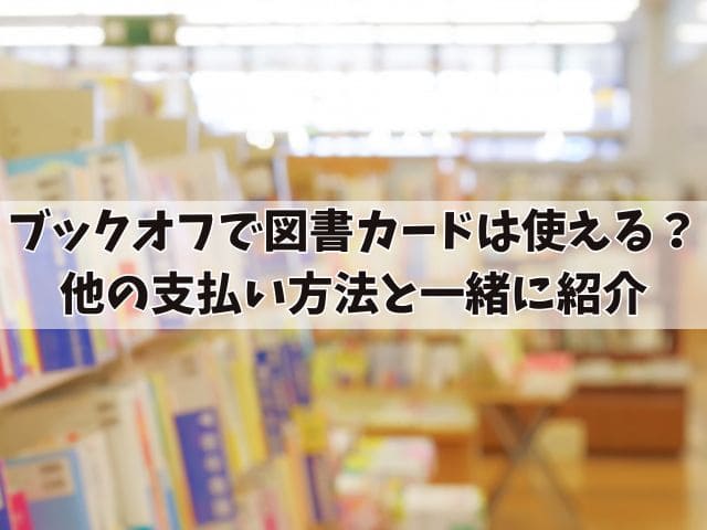 ブックオフで図書カードは使えるのか？他の支払い方法と一緒に紹介