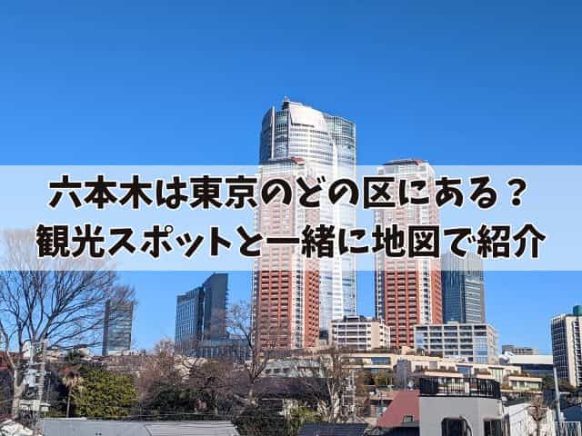 六本木は東京のどの区にある？観光スポットと一緒に地図で紹介