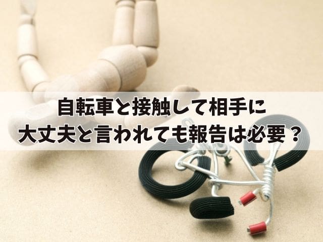 自転車と接触して相手に大丈夫と言われても報告は必要？行ってしまった場合警察への対応は？