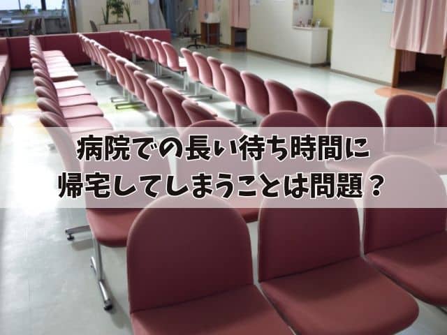 病院での長い待ち時間に帰宅してしまうことは問題？帰宅時の注意点