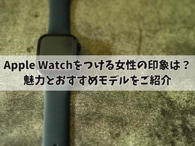 Apple Watchを身につける女性の印象は？魅力とおすすめモデルをご紹介