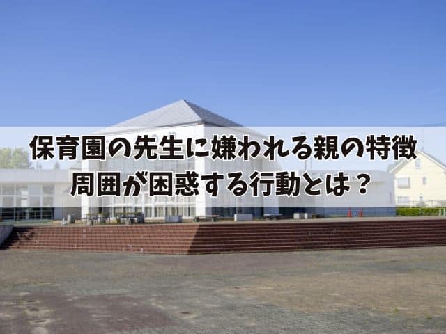 保育園の先生に嫌われる親の特徴とその原因とは？周囲が困惑する行動を紹介