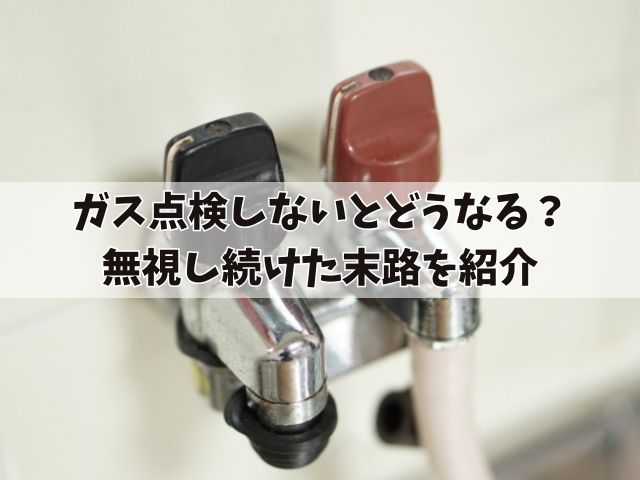 ガス点検しないとどうなる？無視し続けた末路を紹介